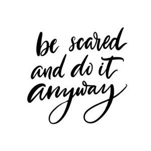 Be scared and do it anyway